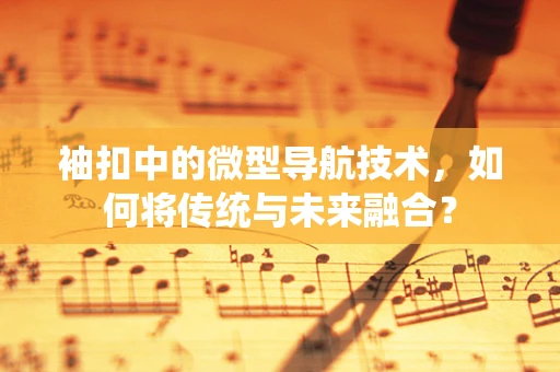 袖扣中的微型导航技术，如何将传统与未来融合？
