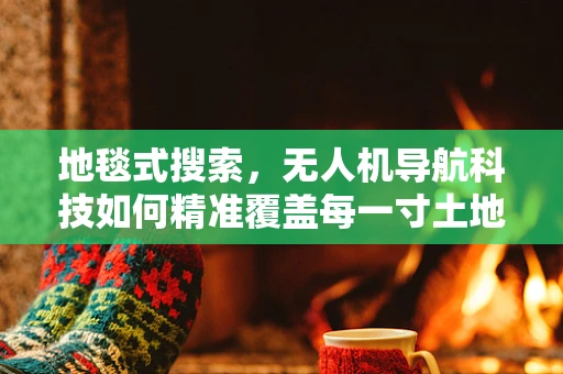 地毯式搜索，无人机导航科技如何精准覆盖每一寸土地？