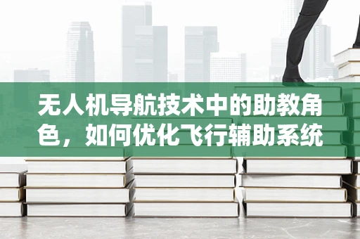 无人机导航技术中的助教角色，如何优化飞行辅助系统？