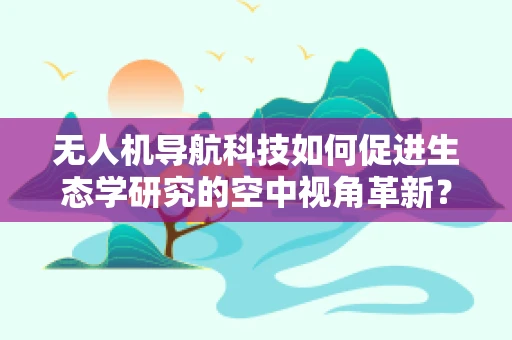 无人机导航科技如何促进生态学研究的空中视角革新？
