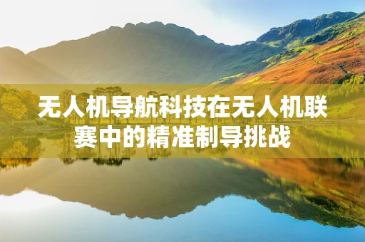 无人机导航科技在无人机联赛中的精准制导挑战