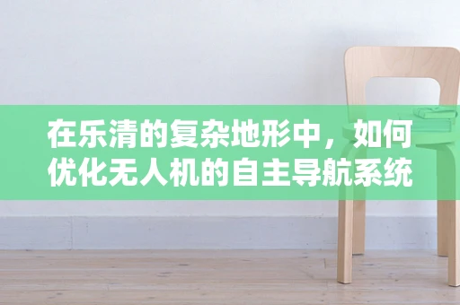 在乐清的复杂地形中，如何优化无人机的自主导航系统？
