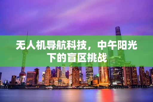 无人机导航科技，中午阳光下的盲区挑战