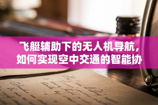 飞艇辅助下的无人机导航，如何实现空中交通的智能协同？