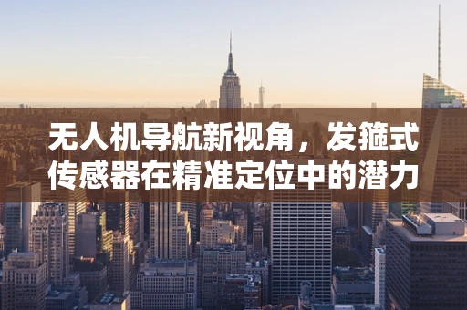 无人机导航新视角，发箍式传感器在精准定位中的潜力与挑战？