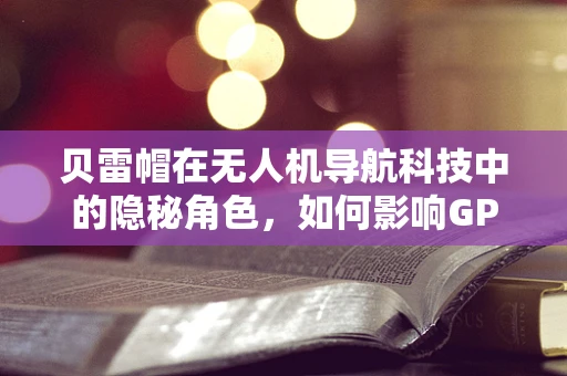 贝雷帽在无人机导航科技中的隐秘角色，如何影响GPS信号接收？