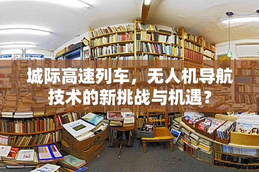 城际高速列车，无人机导航技术的新挑战与机遇？