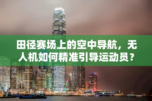 田径赛场上的空中导航，无人机如何精准引导运动员？