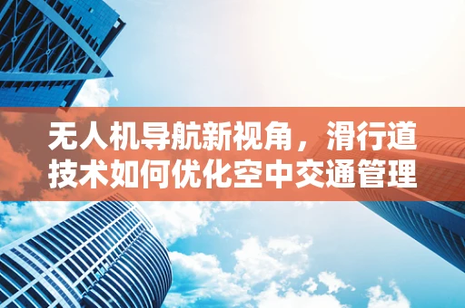 无人机导航新视角，滑行道技术如何优化空中交通管理？