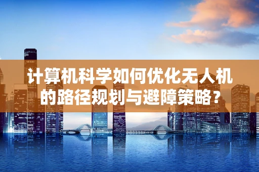 计算机科学如何优化无人机的路径规划与避障策略？