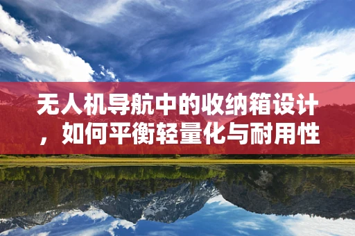 无人机导航中的收纳箱设计，如何平衡轻量化与耐用性？