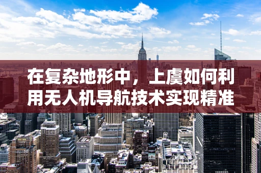 在复杂地形中，上虞如何利用无人机导航技术实现精准定位？