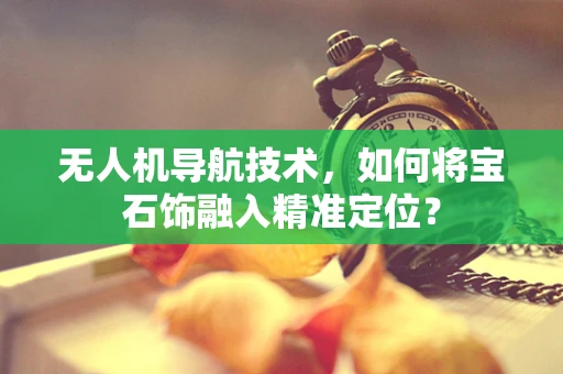 无人机导航技术，如何将宝石饰融入精准定位？
