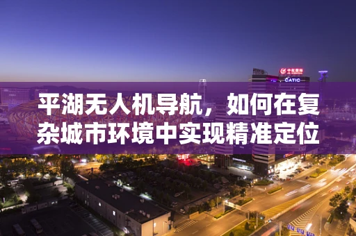 平湖无人机导航，如何在复杂城市环境中实现精准定位？