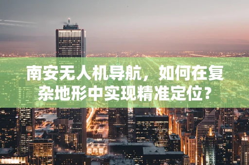 南安无人机导航，如何在复杂地形中实现精准定位？