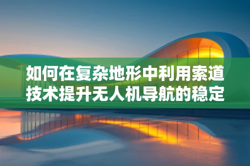 如何在复杂地形中利用索道技术提升无人机导航的稳定性与效率？