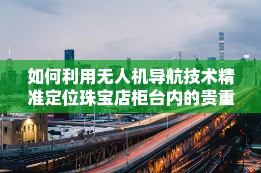 如何利用无人机导航技术精准定位珠宝店柜台内的贵重物品？