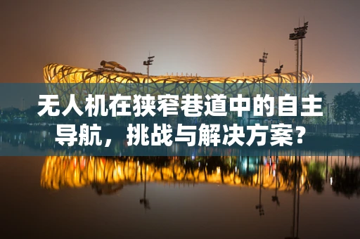 无人机在狭窄巷道中的自主导航，挑战与解决方案？