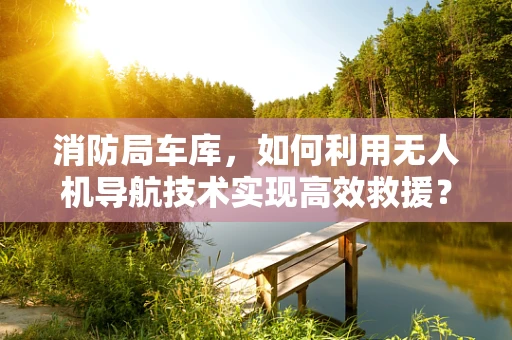 消防局车库，如何利用无人机导航技术实现高效救援？