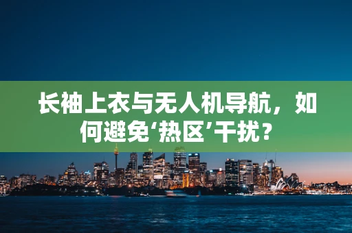 长袖上衣与无人机导航，如何避免‘热区’干扰？