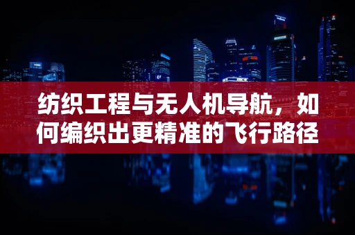 纺织工程与无人机导航，如何编织出更精准的飞行路径？