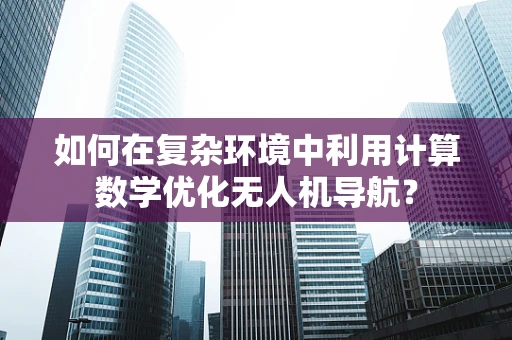 如何在复杂环境中利用计算数学优化无人机导航？