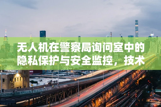 无人机在警察局询问室中的隐私保护与安全监控，技术边界何在？