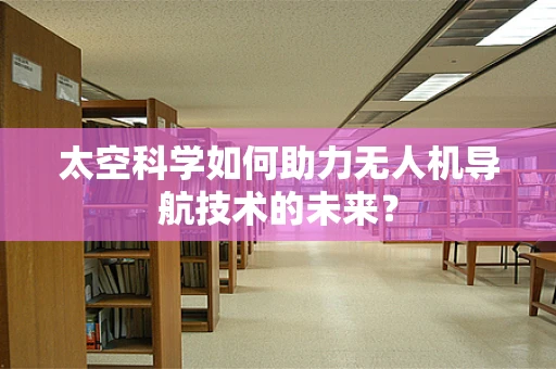 太空科学如何助力无人机导航技术的未来？