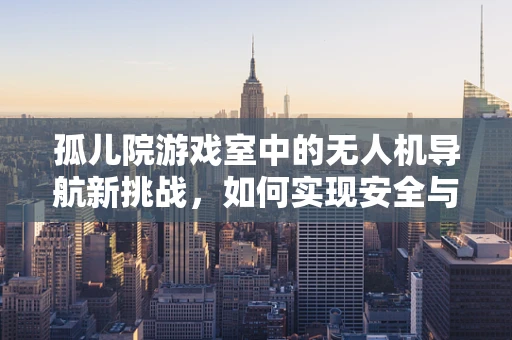 孤儿院游戏室中的无人机导航新挑战，如何实现安全与乐趣的完美融合？