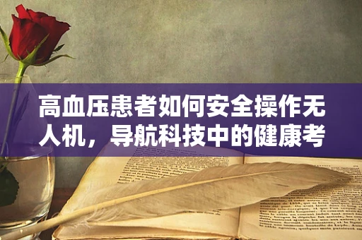 高血压患者如何安全操作无人机，导航科技中的健康考量