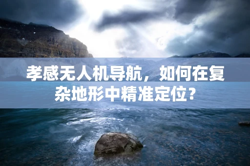 孝感无人机导航，如何在复杂地形中精准定位？