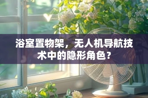 浴室置物架，无人机导航技术中的隐形角色？