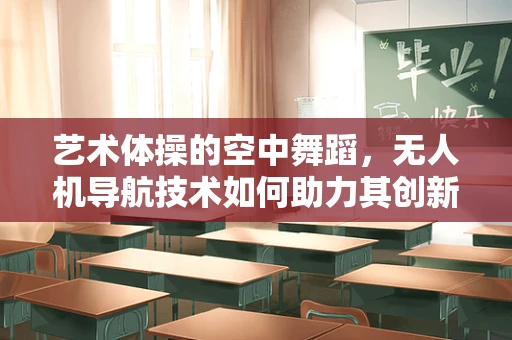 艺术体操的空中舞蹈，无人机导航技术如何助力其创新表演？