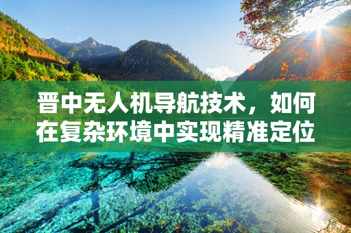 晋中无人机导航技术，如何在复杂环境中实现精准定位？
