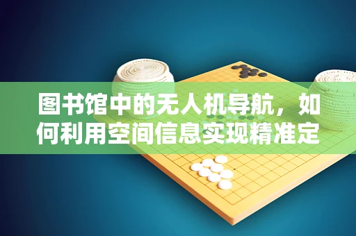 图书馆中的无人机导航，如何利用空间信息实现精准定位？