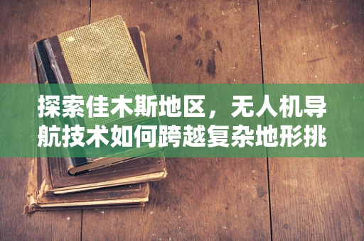探索佳木斯地区，无人机导航技术如何跨越复杂地形挑战？