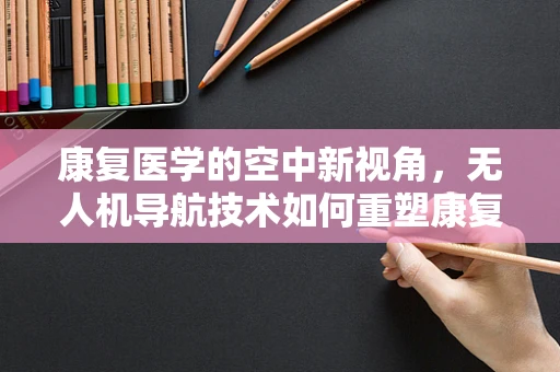 康复医学的空中新视角，无人机导航技术如何重塑康复治疗？