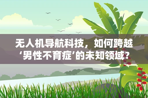 无人机导航科技，如何跨越‘男性不育症’的未知领域？