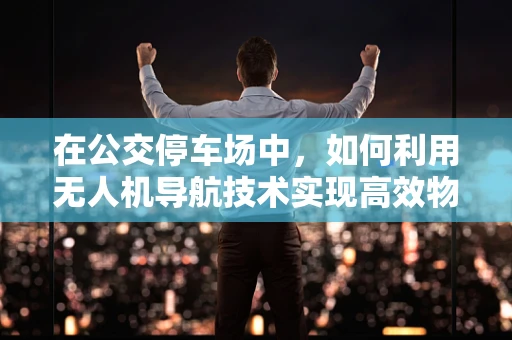 在公交停车场中，如何利用无人机导航技术实现高效物流管理？