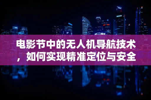 电影节中的无人机导航技术，如何实现精准定位与安全飞行？
