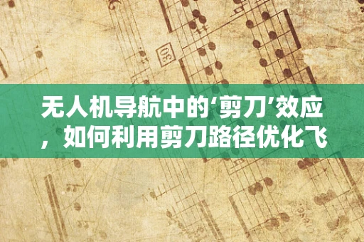 无人机导航中的‘剪刀’效应，如何利用剪刀路径优化飞行效率？