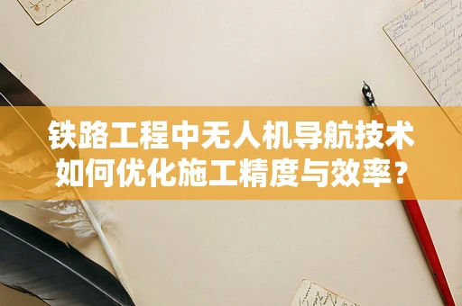 铁路工程中无人机导航技术如何优化施工精度与效率？