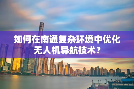如何在南通复杂环境中优化无人机导航技术？