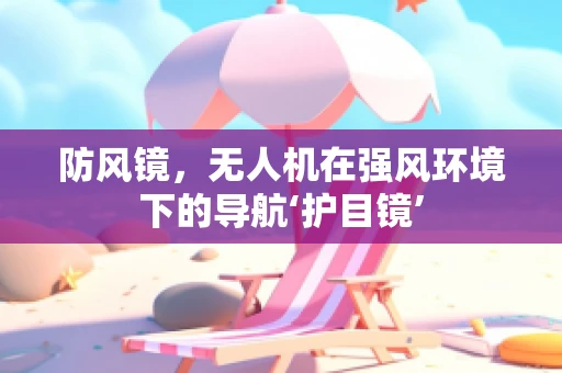 防风镜，无人机在强风环境下的导航‘护目镜’