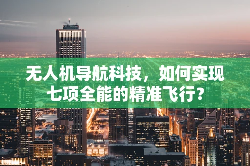 无人机导航科技，如何实现七项全能的精准飞行？