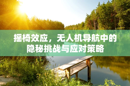 摇椅效应，无人机导航中的隐秘挑战与应对策略