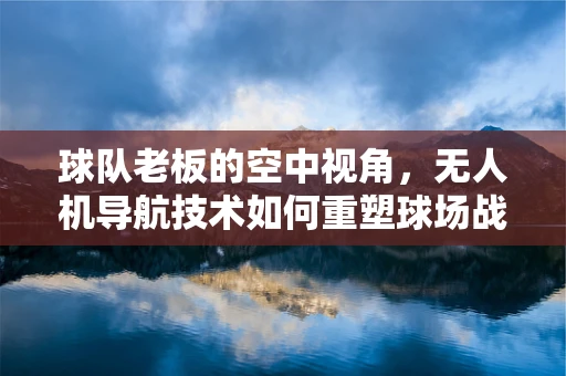 球队老板的空中视角，无人机导航技术如何重塑球场战略部署？