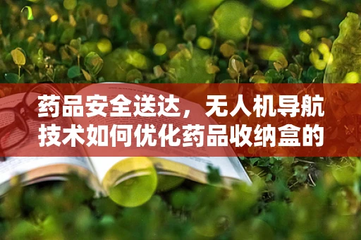 药品安全送达，无人机导航技术如何优化药品收纳盒的精准投放？