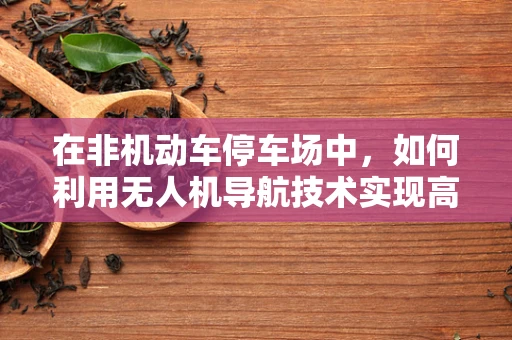 在非机动车停车场中，如何利用无人机导航技术实现高效管理？