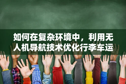 如何在复杂环境中，利用无人机导航技术优化行李车运输路径？